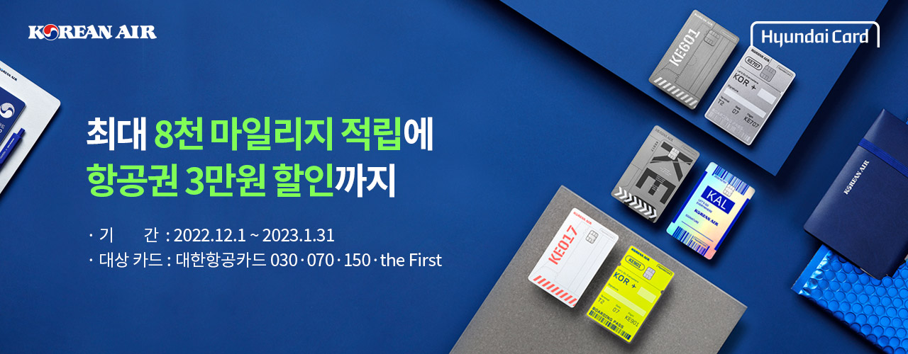 KOREANAIR, Hyundai Card. 최대 8천마일리지 적립에 항공권 3만원 할인까지. 기간 : 2022. 12. 1 ~ 2023. 1. 31. 대상 카드 : 대한항공카드 030·070·150·the First
